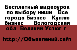 Бесплатный видеоурок по выбору ниши - Все города Бизнес » Куплю бизнес   . Вологодская обл.,Великий Устюг г.